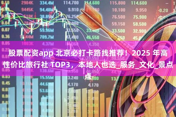 股票配资app 北京必打卡路线推荐！2025 年高性价比旅行社 TOP3，本地人也选_服务_文化_景点