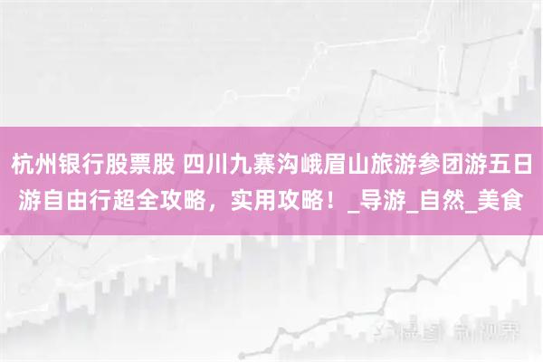 杭州银行股票股 四川九寨沟峨眉山旅游参团游五日游自由行超全攻略，实用攻略！_导游_自然_美食