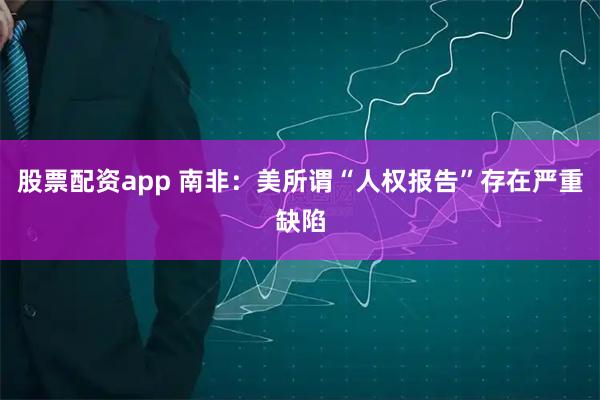 股票配资app 南非：美所谓“人权报告”存在严重缺陷