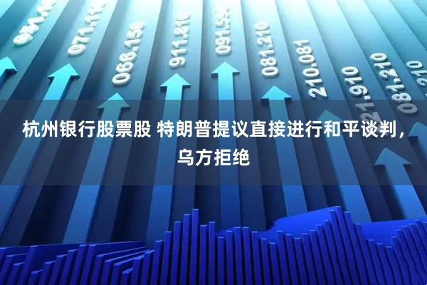 杭州银行股票股 特朗普提议直接进行和平谈判，乌方拒绝