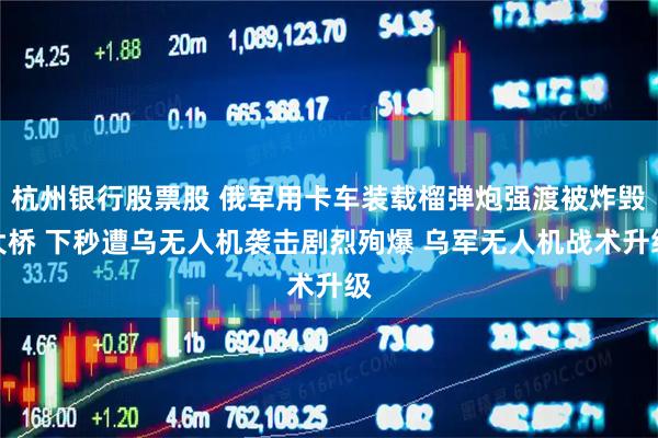 杭州银行股票股 俄军用卡车装载榴弹炮强渡被炸毁大桥 下秒遭乌无人机袭击剧烈殉爆 乌军无人机战术升级