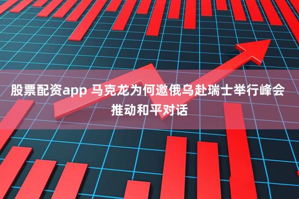 股票配资app 马克龙为何邀俄乌赴瑞士举行峰会 推动和平对话