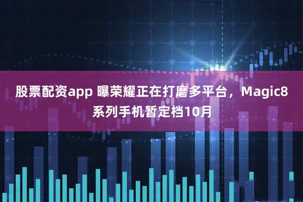 股票配资app 曝荣耀正在打磨多平台，Magic8系列手机暂定档10月