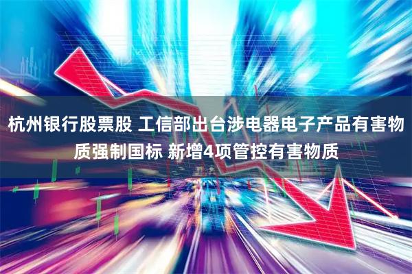 杭州银行股票股 工信部出台涉电器电子产品有害物质强制国标 新增4项管控有害物质