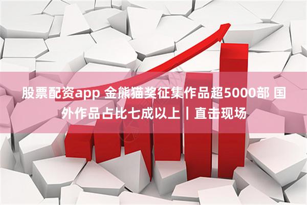 股票配资app 金熊猫奖征集作品超5000部 国外作品占比七成以上｜直击现场