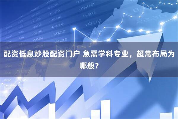 配资低息炒股配资门户 急需学科专业，超常布局为哪般？