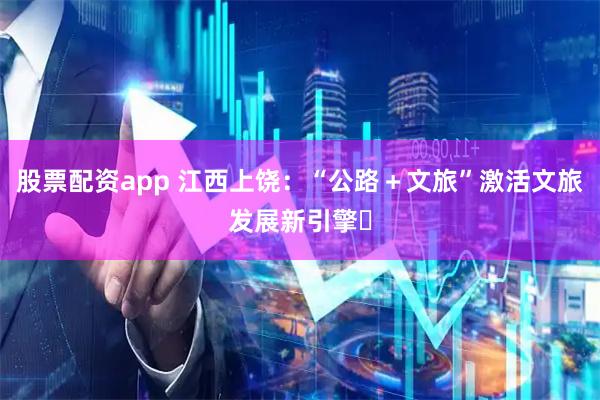 股票配资app 江西上饶：“公路＋文旅”激活文旅发展新引擎​