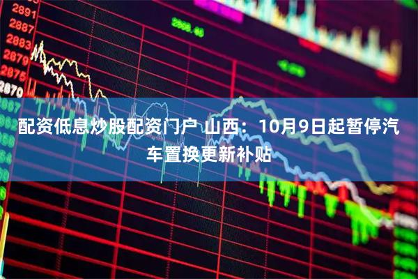 配资低息炒股配资门户 山西:10月9日起暂停汽车置换更新补贴