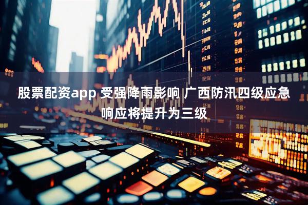 股票配资app 受强降雨影响 广西防汛四级应急响应将提升为三级