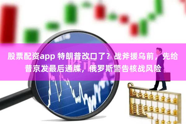 股票配资app 特朗普改口了?战斧援乌前,先给普京发最后通牒,俄罗斯警告核战风险