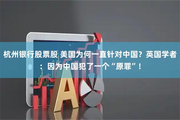 杭州银行股票股 美国为何一直针对中国?英国学者:因为中国犯了一个“原罪”!