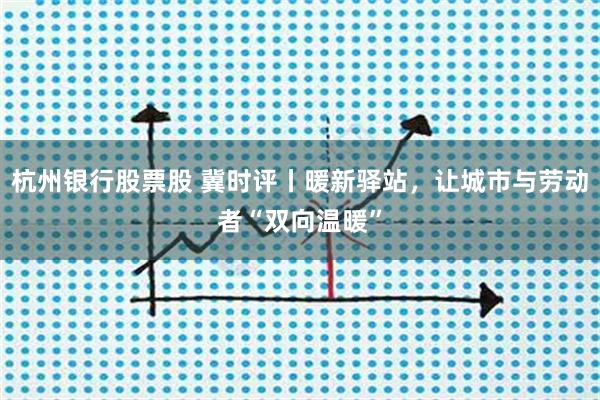杭州银行股票股 冀时评丨暖新驿站,让城市与劳动者“双向温暖”