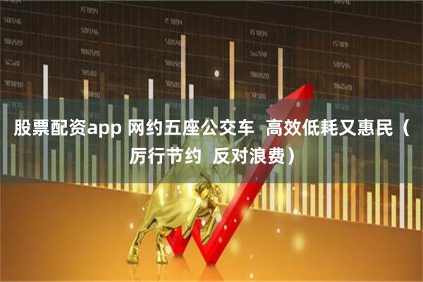 股票配资app 网约五座公交车  高效低耗又惠民（厉行节约  反对浪费）