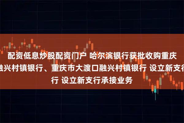配资低息炒股配资门户 哈尔滨银行获批收购重庆市沙坪坝融兴村镇银行、重庆市大渡口融兴村镇银行 设立新支行承接业务