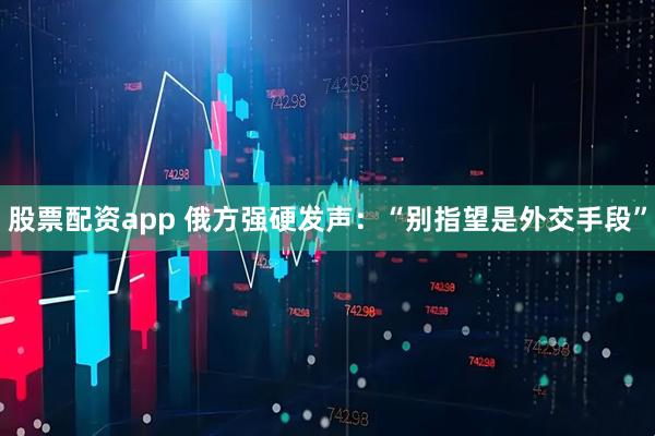 股票配资app 俄方强硬发声：“别指望是外交手段”