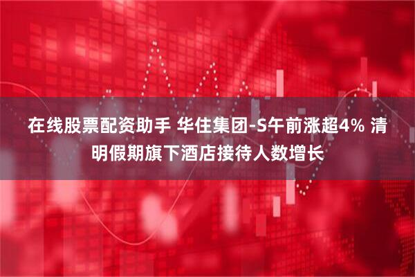 在线股票配资助手 华住集团-S午前涨超4% 清明假期旗下酒店接待人数增长