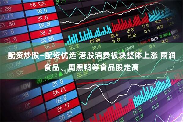 配资炒股—配资优选 港股消费板块整体上涨 雨润食品、周黑鸭等食品股走高