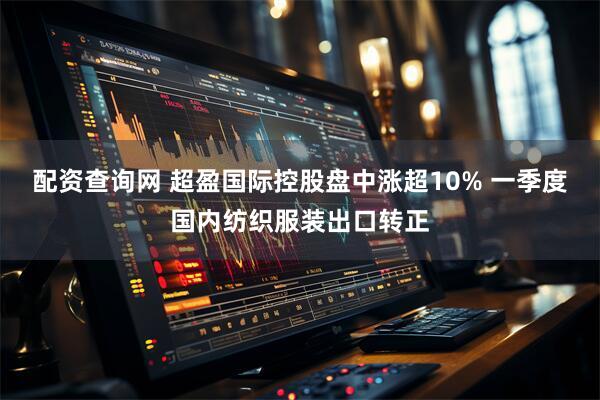 配资查询网 超盈国际控股盘中涨超10% 一季度国内纺织服装出口转正