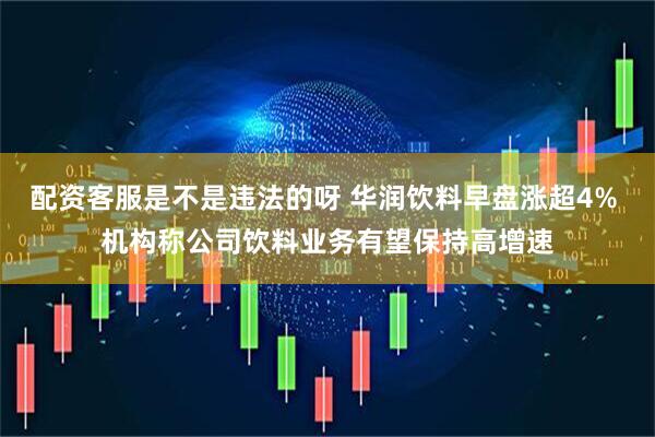 配资客服是不是违法的呀 华润饮料早盘涨超4% 机构称公司饮料业务有望保持高增速