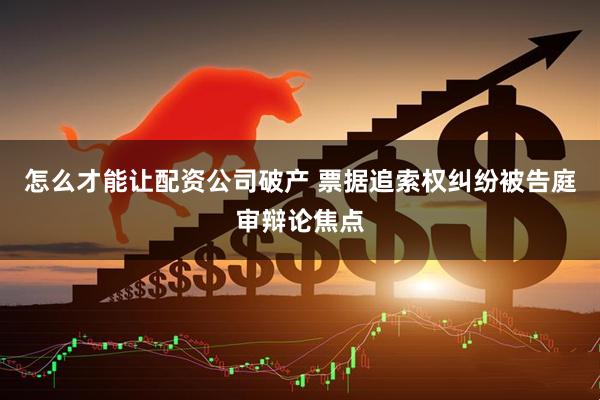 怎么才能让配资公司破产 票据追索权纠纷被告庭审辩论焦点