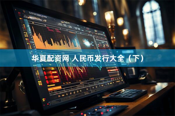 华夏配资网 人民币发行大全（下）
