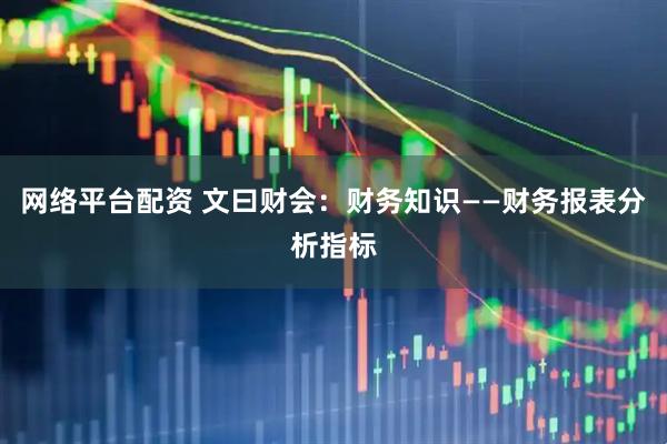 网络平台配资 文曰财会：财务知识——财务报表分析指标