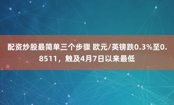 配资炒股最简单三个步骤 欧元/英镑跌0.3%至0.8511，触及4月7日以来最低