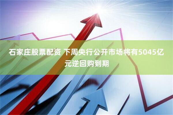 石家庄股票配资 下周央行公开市场将有5045亿元逆回购到期