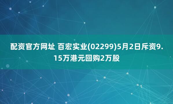 配资官方网址 百宏实业(02299)5月2日斥资9.15万港元回购2万股