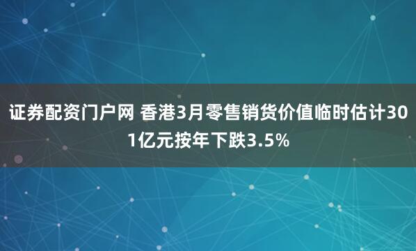 证券配资门户网 香港3月零售销货价值临时估计301亿元按年下跌3.5%