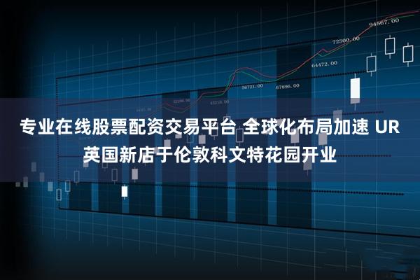 专业在线股票配资交易平台 全球化布局加速 UR英国新店于伦敦科文特花园开业