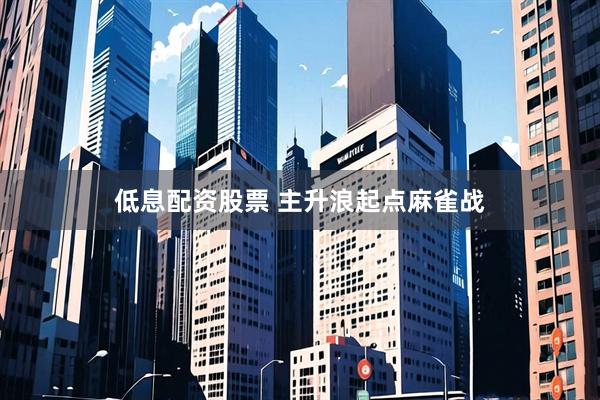 低息配资股票 主升浪起点麻雀战