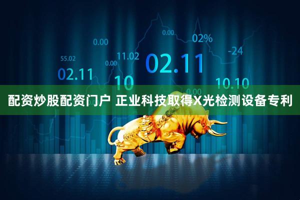 配资炒股配资门户 正业科技取得X光检测设备专利