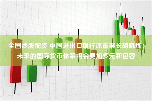 全国炒股配资 中国进出口银行原董事长胡晓炼：未来的国际货币体系将会更加多元和包容