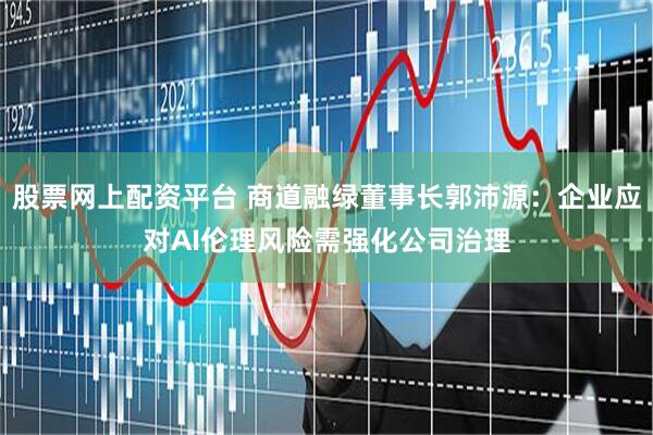 股票网上配资平台 商道融绿董事长郭沛源：企业应对AI伦理风险需强化公司治理