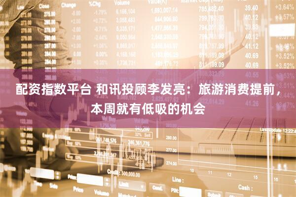 配资指数平台 和讯投顾李发亮：旅游消费提前，本周就有低吸的机会
