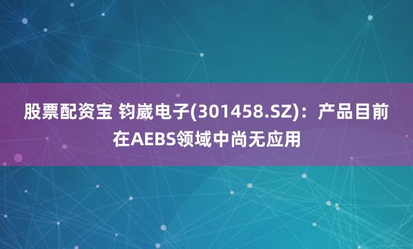股票配资宝 钧崴电子(301458.SZ)：产品目前在AEBS领域中尚无应用