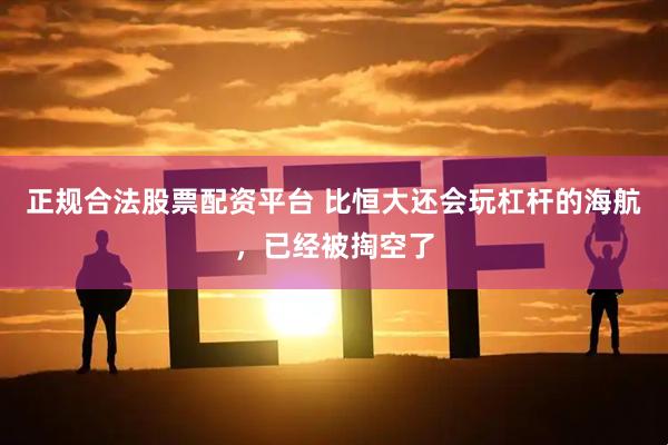正规合法股票配资平台 比恒大还会玩杠杆的海航，已经被掏空了