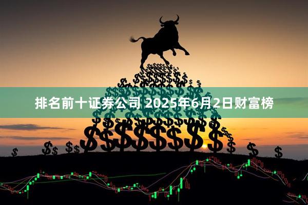 排名前十证券公司 2025年6月2日财富榜