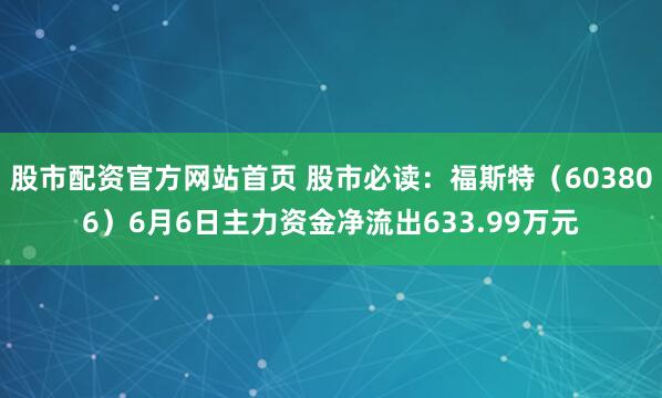股市配资官方网站首页 股市必读：福斯特（603806）6月6日主力资金净流出633.99万元