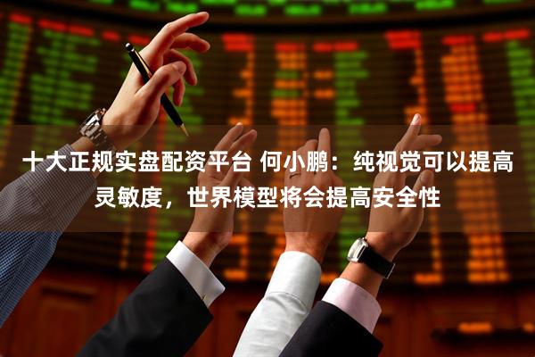 十大正规实盘配资平台 何小鹏：纯视觉可以提高灵敏度，世界模型将会提高安全性