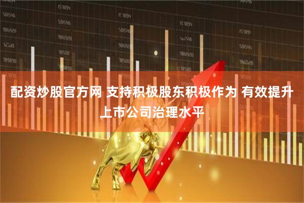 配资炒股官方网 支持积极股东积极作为 有效提升上市公司治理水平