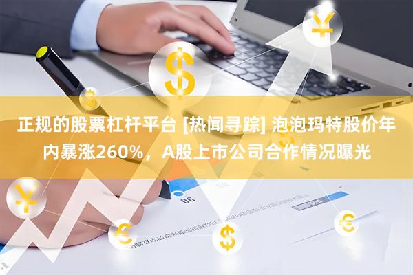 正规的股票杠杆平台 [热闻寻踪] 泡泡玛特股价年内暴涨260%，A股上市公司合作情况曝光