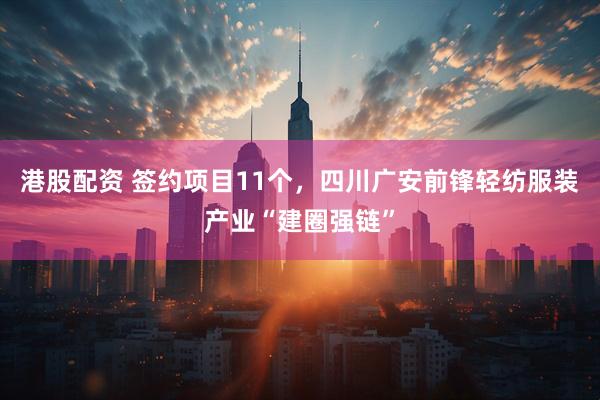 港股配资 签约项目11个，四川广安前锋轻纺服装产业“建圈强链”