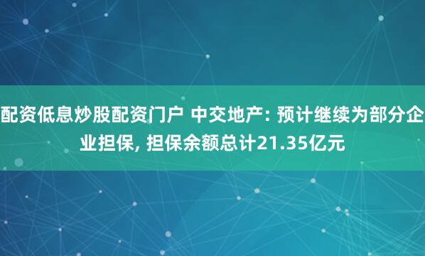 配资低息炒股配资门户 中交地产: 预计继续为部分企业担保, 担保余额总计21.35亿元