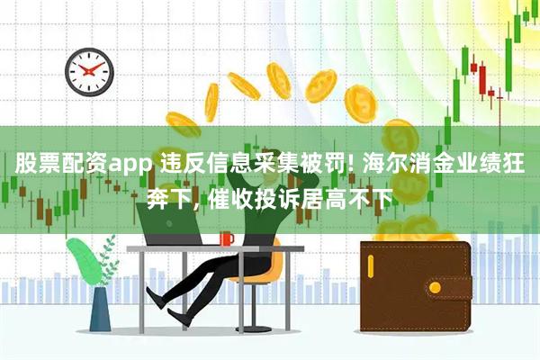 股票配资app 违反信息采集被罚! 海尔消金业绩狂奔下, 催收投诉居高不下