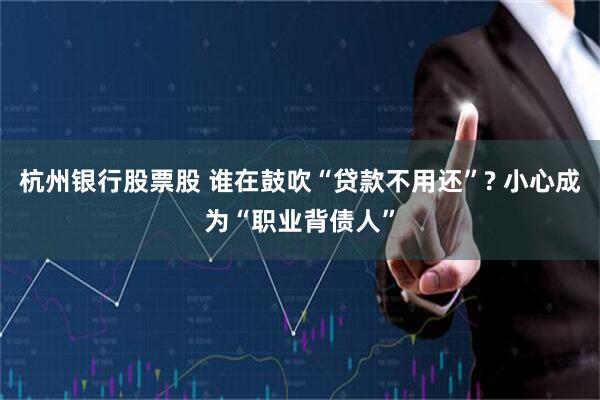 杭州银行股票股 谁在鼓吹“贷款不用还”? 小心成为“职业背债人”