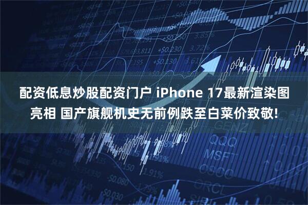 配资低息炒股配资门户 iPhone 17最新渲染图亮相 国产旗舰机史无前例跌至白菜价致敬!