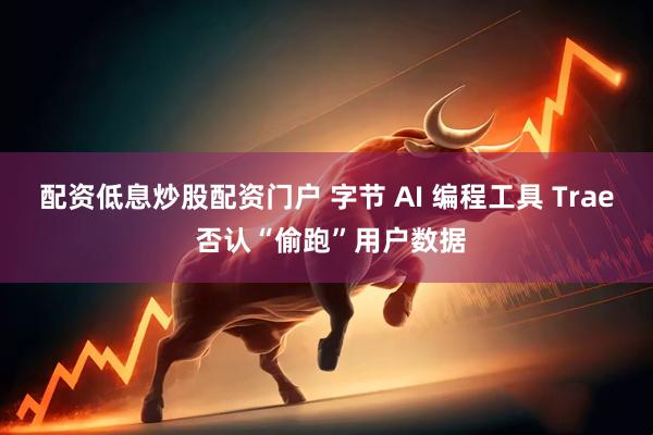 配资低息炒股配资门户 字节 AI 编程工具 Trae 否认“偷跑”用户数据
