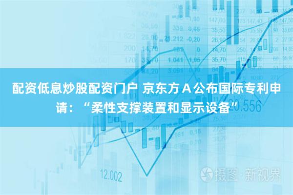 配资低息炒股配资门户 京东方Ａ公布国际专利申请：“柔性支撑装置和显示设备”